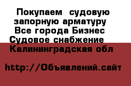 Покупаем  судовую запорную арматуру - Все города Бизнес » Судовое снабжение   . Калининградская обл.